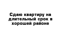 Сдаю квартиру на длительный срок в хорошей районе